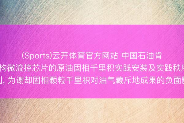 (Sports)云开体育官方网站 中国石油肯求基于真是岩心孔隙结构微流控芯片的原油固相千里积实践安装及实践秩序专利, 为谢却固相颗粒千里积对油气藏斥地成果的负面