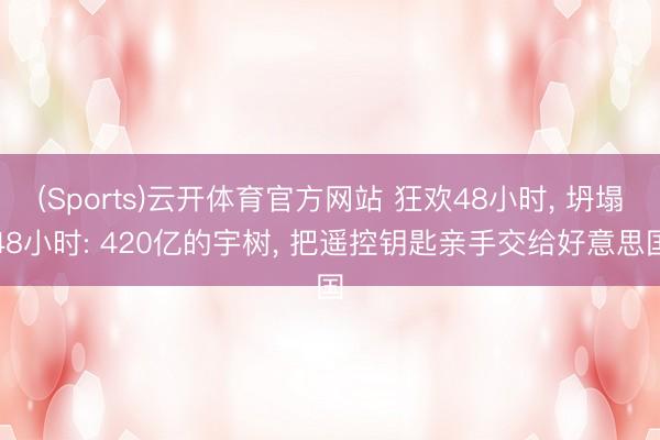 (Sports)云开体育官方网站 狂欢48小时, 坍塌48小时: 420亿的宇树, 把遥控钥匙亲手交给好意思国