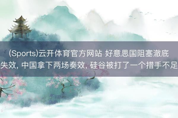 (Sports)云开体育官方网站 好意思国阻塞澈底失效, 中国拿下两场奏效, 硅谷被打了一个措手不足