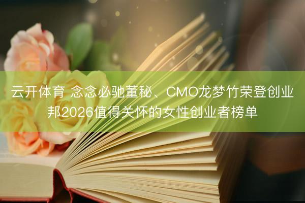 云开体育 念念必驰董秘、CMO龙梦竹荣登创业邦2026值得关怀的女性创业者榜单