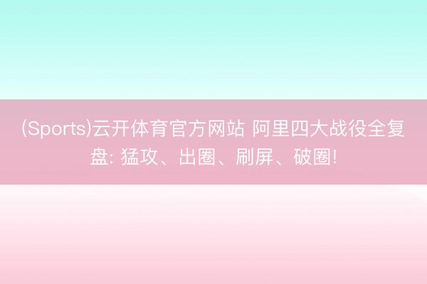 (Sports)云开体育官方网站 阿里四大战役全复盘: 猛攻、出圈、刷屏、破圈!