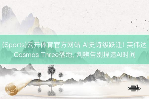 (Sports)云开体育官方网站 AI史诗级跃迁! 英伟达Cosmos Three落地, 判辨告别捏造AI时间
