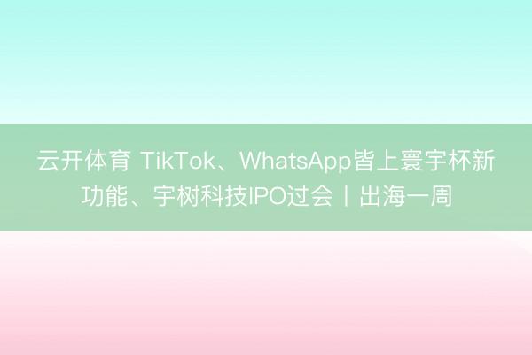 云开体育 TikTok、WhatsApp皆上寰宇杯新功能、宇树科技IPO过会丨出海一周