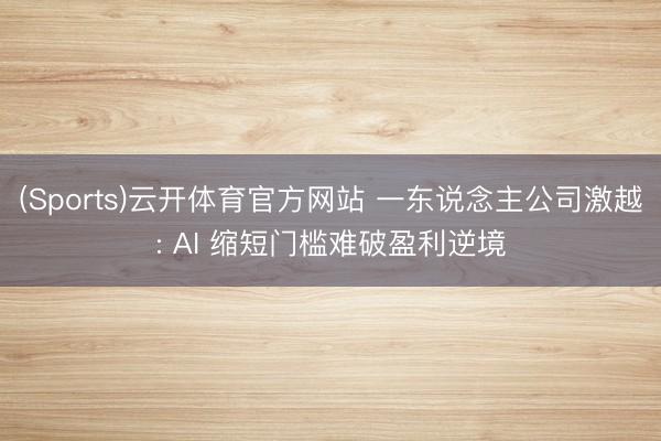 (Sports)云开体育官方网站 一东说念主公司激越: AI 缩短门槛难破盈利逆境