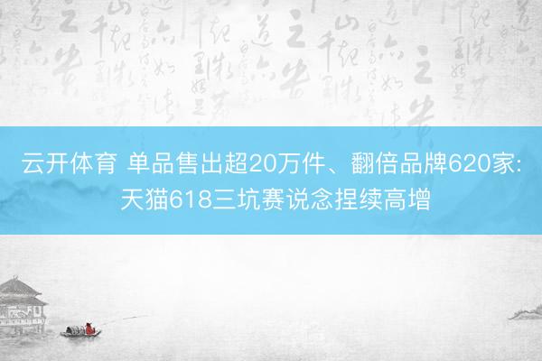 云开体育 单品售出超20万件、翻倍品牌620家: 天猫618三坑赛说念捏续高增