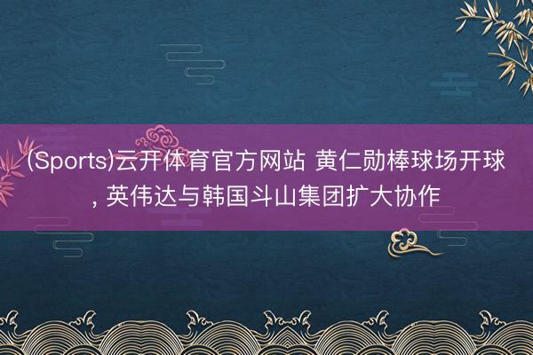 (Sports)云开体育官方网站 黄仁勋棒球场开球， 英伟达与韩国斗山集团扩大协作