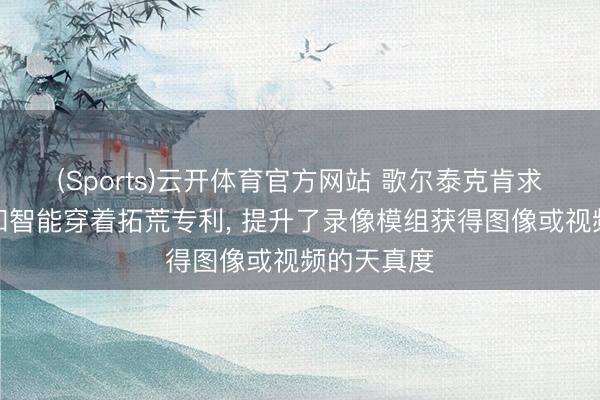 (Sports)云开体育官方网站 歌尔泰克肯求录像模组和智能穿着拓荒专利, 提升了录像模组获得图像或视频的天真度