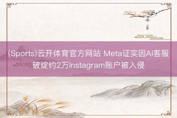 (Sports)云开体育官方网站 Meta证实因AI客服破绽约2万Instagram账户被入侵