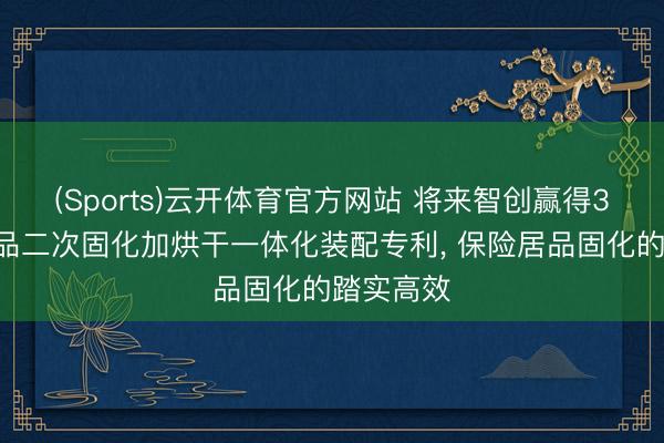 (Sports)云开体育官方网站 将来智创赢得3D打印居品二次固化加烘干一体化装配专利， 保险居品固化的踏实高效