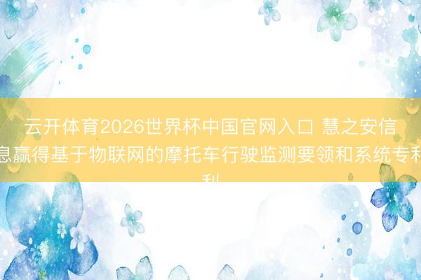 云开体育2026世界杯中国官网入口 慧之安信息赢得基于物联网的摩托车行驶监测要领和系统专利