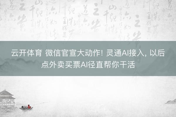 云开体育 微信官宣大动作! 灵通AI接入, 以后点外卖买票AI径直帮你干活