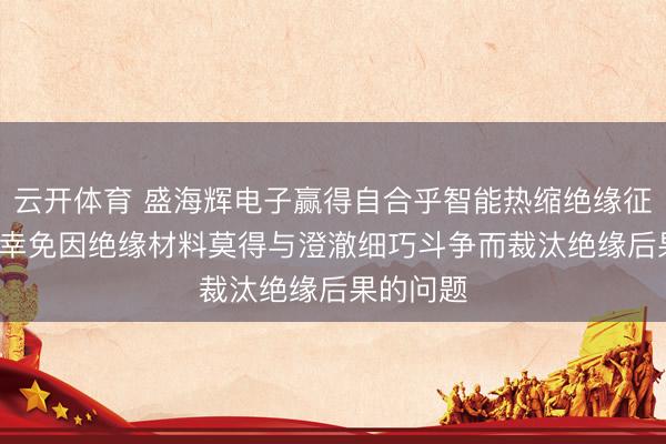 云开体育 盛海辉电子赢得自合乎智能热缩绝缘征战专利, 幸免因绝缘材料莫得与澄澈细巧斗争而裁汰绝缘后果的问题