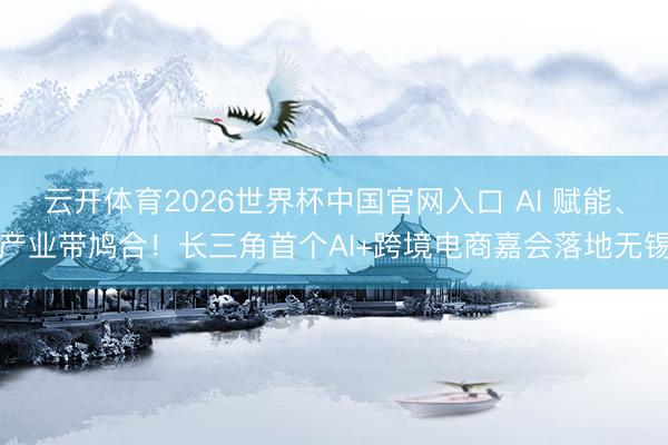 云开体育2026世界杯中国官网入口 AI 赋能、产业带鸠合！长三角首个AI+跨境电商嘉会落地无锡