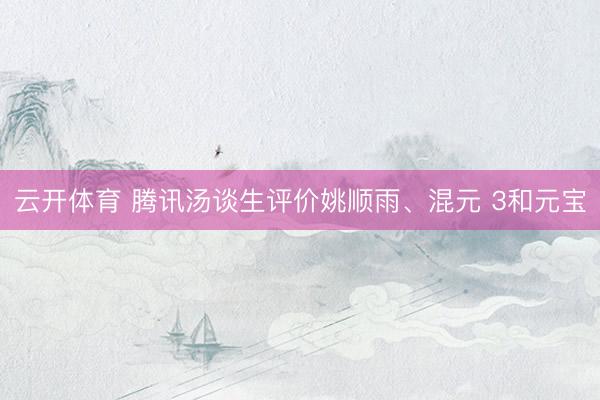 云开体育 腾讯汤谈生评价姚顺雨、混元 3和元宝