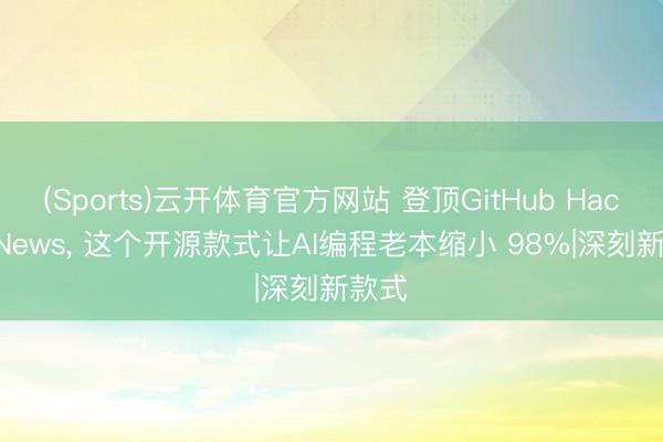 (Sports)云开体育官方网站 登顶GitHub Hacker News, 这个开源款式让AI编程老本缩小 98%|深刻新款式
