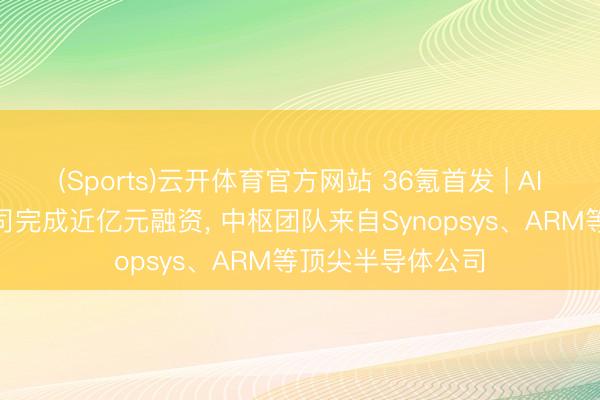 (Sports)云开体育官方网站 36氪首发 | AI芯片惩办器IP公司完成近亿元融资, 中枢团队来自Synopsys、ARM等顶尖半导体公司
