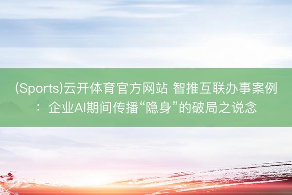 (Sports)云开体育官方网站 智推互联办事案例：企业AI期间传播“隐身”的破局之说念