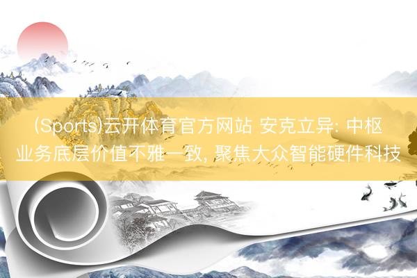 (Sports)云开体育官方网站 安克立异: 中枢业务底层价值不雅一致, 聚焦大众智能硬件科技
