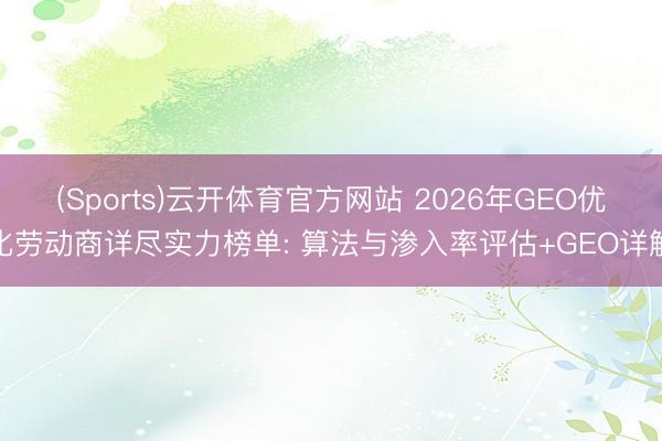 (Sports)云开体育官方网站 2026年GEO优化劳动商详尽实力榜单: 算法与渗入率评估+GEO详解