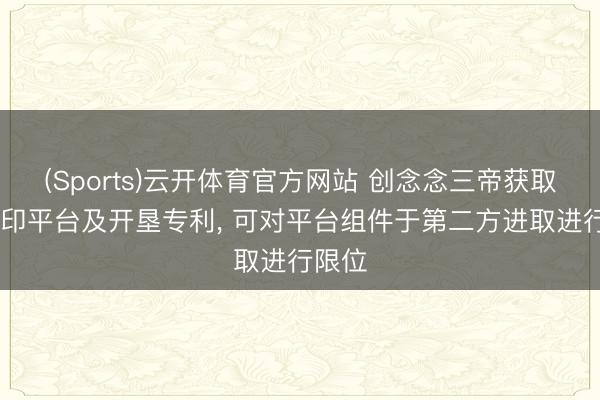 (Sports)云开体育官方网站 创念念三帝获取3D打印平台及开垦专利, 可对平台组件于第二方进取进行限位