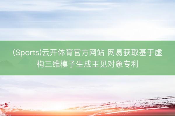 (Sports)云开体育官方网站 网易获取基于虚构三维模子生成主见对象专利