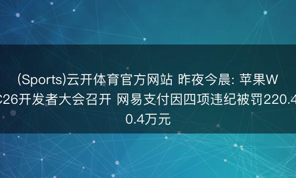 (Sports)云开体育官方网站 昨夜今晨: 苹果WWDC26开发者大会召开 网易支付因四项违纪被罚220.4万元