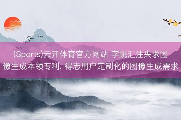 (Sports)云开体育官方网站 字跳汇注央求图像生成本领专利， 得志用户定制化的图像生成需求