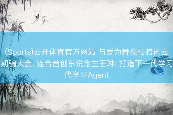 (Sports)云开体育官方网站 与爱为舞亮相腾讯云AI产业期骗大会, 连合首创东说念主王琳: 打造下一代学习Agent