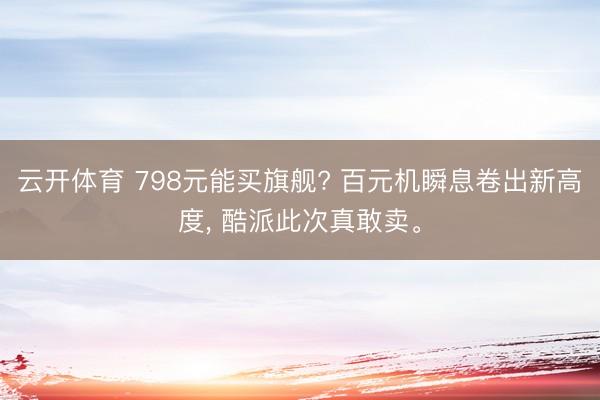 云开体育 798元能买旗舰? 百元机瞬息卷出新高度, 酷派此次真敢卖。