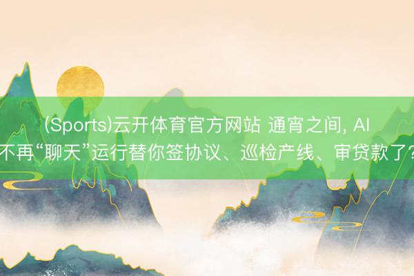 (Sports)云开体育官方网站 通宵之间, AI不再“聊天”运行替你签协议、巡检产线、审贷款了?