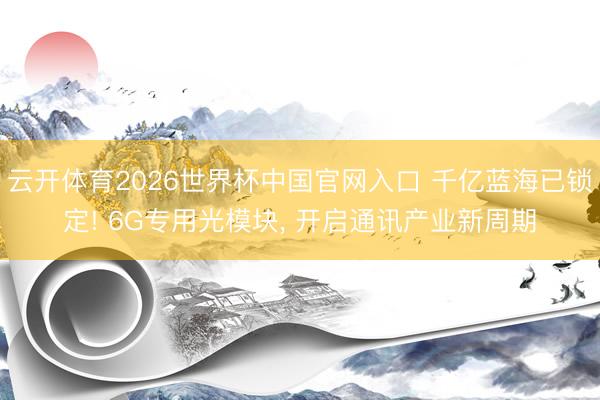 云开体育2026世界杯中国官网入口 千亿蓝海已锁定! 6G专用光模块, 开启通讯产业新周期