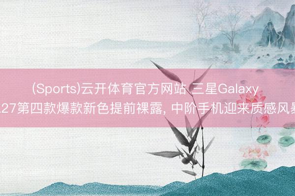 (Sports)云开体育官方网站 三星Galaxy A27第四款爆款新色提前裸露， 中阶手机迎来质感风暴