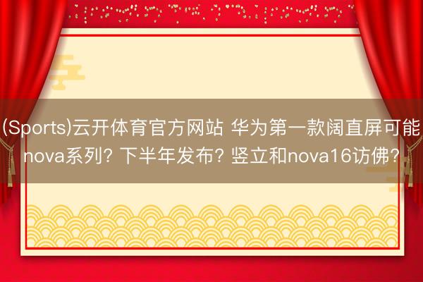 (Sports)云开体育官方网站 华为第一款阔直屏可能nova系列? 下半年发布? 竖立和nova16访佛?