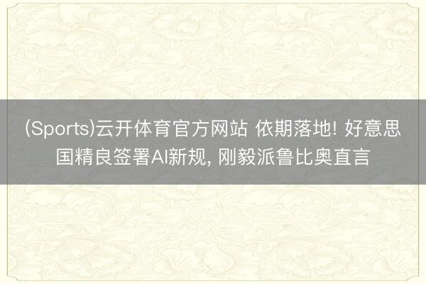 (Sports)云开体育官方网站 依期落地! 好意思国精良签署AI新规, 刚毅派鲁比奥直言