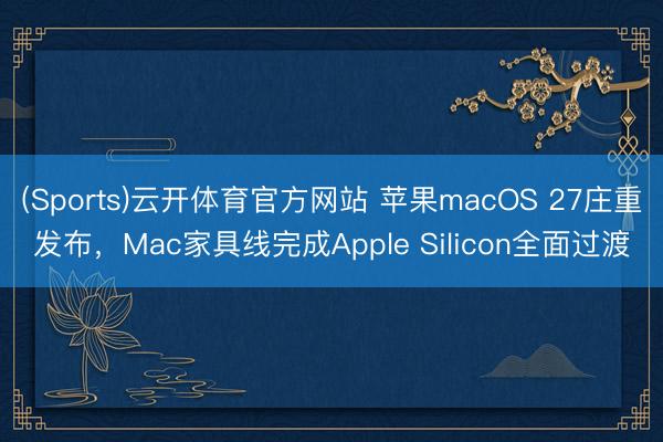 (Sports)云开体育官方网站 苹果macOS 27庄重发布，Mac家具线完成Apple Silicon全面过渡