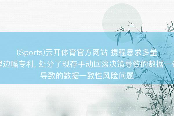 (Sports)云开体育官方网站 携程恳求多量据库事务处理边幅专利, 处分了现存手动回滚决策导致的数据一致性风险问题