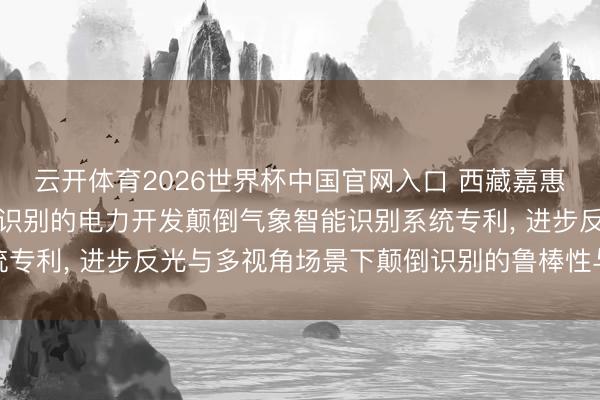 云开体育2026世界杯中国官网入口 西藏嘉惠多多半智恳求基于图像识别的电力开发颠倒气象智能识别系统专利, 进步反光与多视角场景下颠倒识别的鲁棒性与可解说性