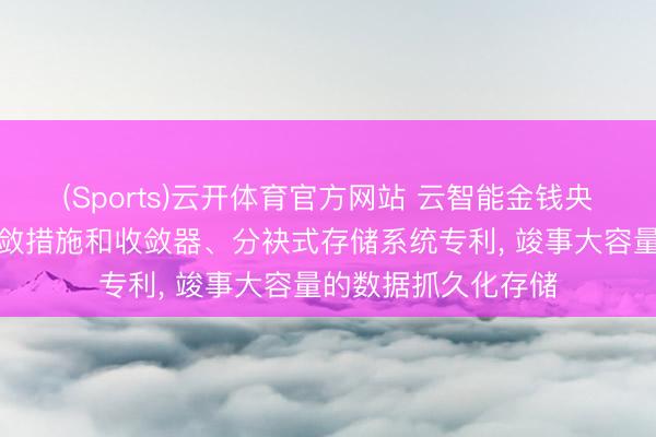 (Sports)云开体育官方网站 云智能金钱央求存储缔造偏执收敛措施和收敛器、分袂式存储系统专利， 竣事大容量的数据抓久化存储