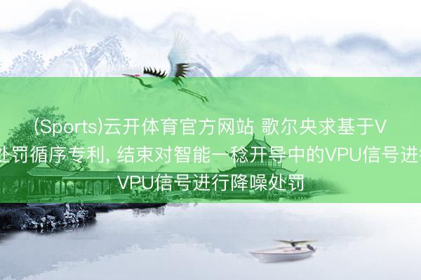 (Sports)云开体育官方网站 歌尔央求基于VPU的降噪处罚循序专利, 结束对智能一稔开导中的VPU信号进行降噪处罚
