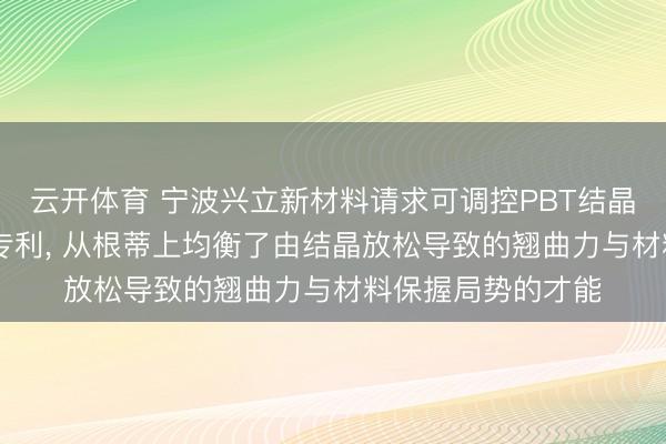 云开体育 宁波兴立新材料请求可调控PBT结晶度的3D打印材料专利， 从根蒂上均衡了由结晶放松导致的翘曲力与材料保握局势的才能