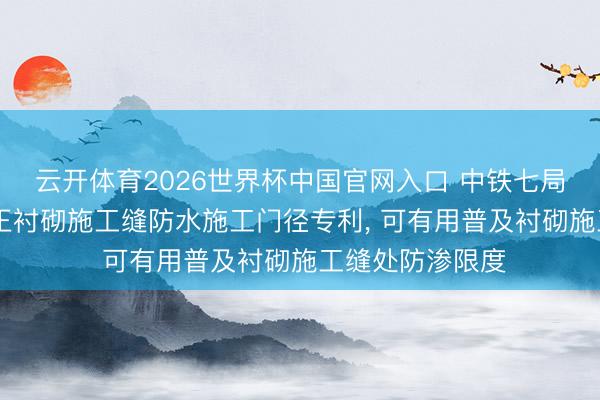 云开体育2026世界杯中国官网入口 中铁七局央求3D打印纯正衬砌施工缝防水施工门径专利， 可有用普及衬砌施工缝处防渗限度