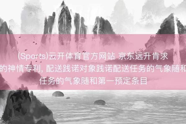 (Sports)云开体育官方网站 京东远升肯求用于对象配送的神情专利， 配送践诺对象践诺配送任务的气象随和第一预定条目