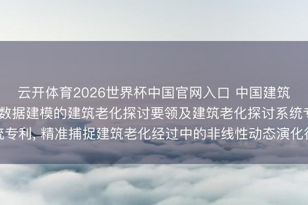 云开体育2026世界杯中国官网入口 中国建筑第八工程局苦求基于大数据建模的建筑老化探讨要领及建筑老化探讨系统专利, 精准捕捉建筑老化经过中的非线性动态演化律例和