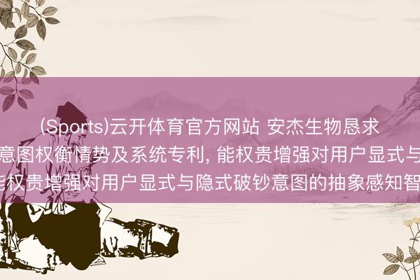 (Sports)云开体育官方网站 安杰生物恳求基于交易破钞数据的用户意图权衡情势及系统专利， 能权贵增强对用户显式与隐式破钞意图的抽象感知智力