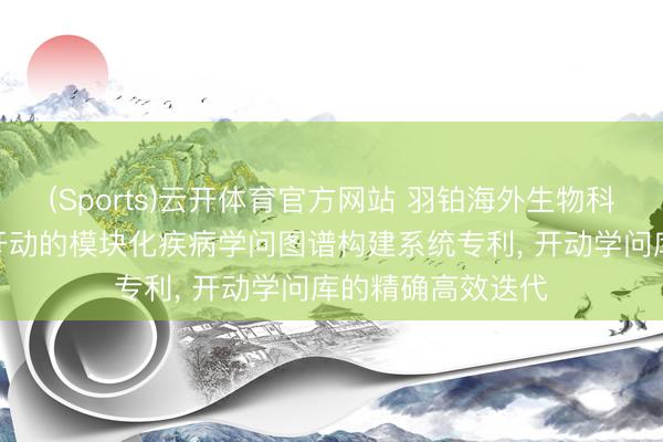 (Sports)云开体育官方网站 羽铂海外生物科技请求生成式AI开动的模块化疾病学问图谱构建系统专利, 开动学问库的精确高效迭代