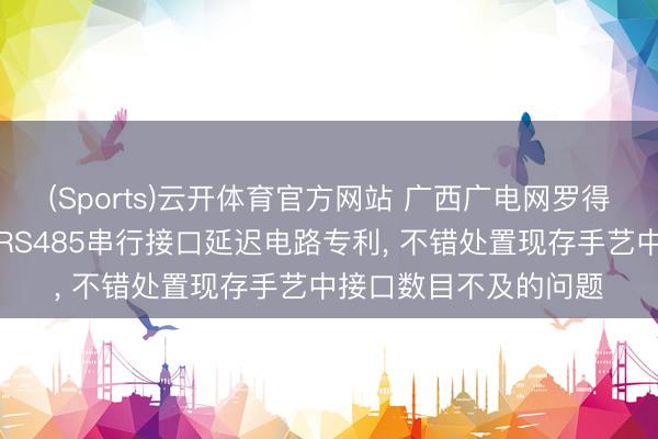 (Sports)云开体育官方网站 广西广电网罗得到和会物联网手艺的RS485串行接口延迟电路专利, 不错处置现存手艺中接口数目不及的问题