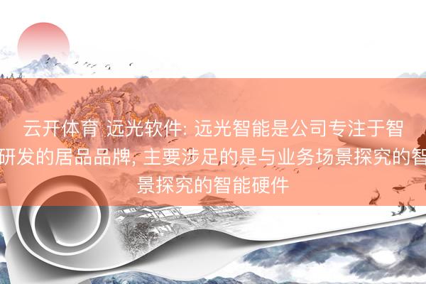 云开体育 远光软件: 远光智能是公司专注于智能硬件研发的居品品牌, 主要涉足的是与业务场景探究的智能硬件