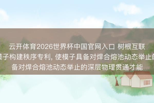 云开体育2026世界杯中国官网入口 树根互联肯求焊合工艺铁心模子构建秩序专利, 使模子具备对焊合熔池动态举止的深层物理贯通才能