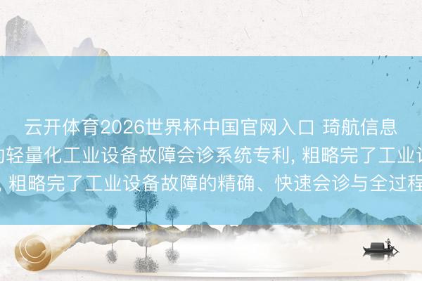 云开体育2026世界杯中国官网入口 琦航信息央求基于物联网与AI的轻量化工业设备故障会诊系统专利， 粗略完了工业设备故障的精确、快速会诊与全过程运维闭环