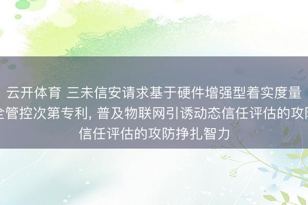 云开体育 三未信安请求基于硬件增强型着实度量的引诱安全管控次第专利, 普及物联网引诱动态信任评估的攻防挣扎智力